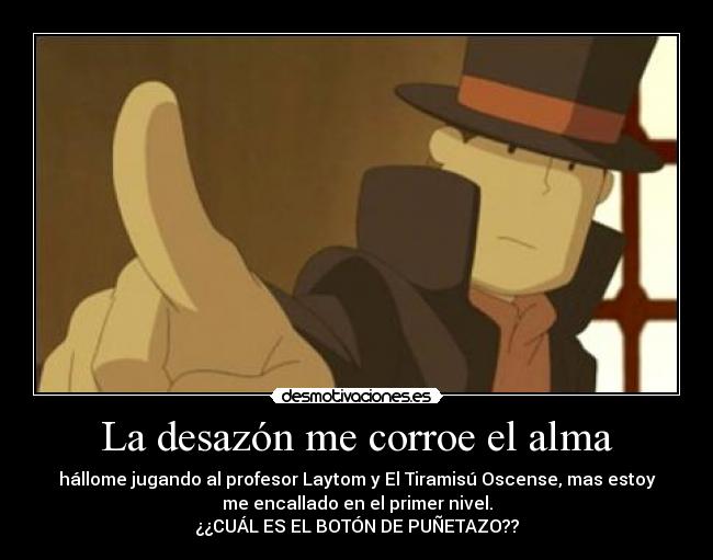 La desazón me corroe el alma - hállome jugando al profesor Laytom y El Tiramisú Oscense, mas estoy
me encallado en el primer nivel.
¿¿CUÁL ES EL BOTÓN DE PUÑETAZO??
