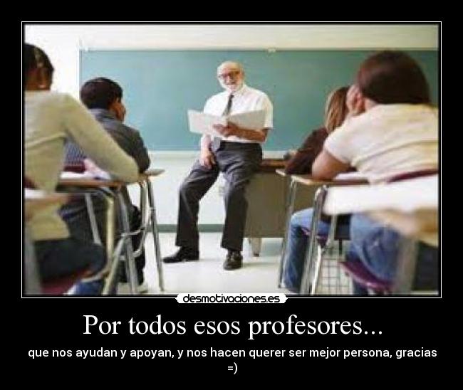 Por todos esos profesores... - que nos ayudan y apoyan, y nos hacen querer ser mejor persona, gracias =)