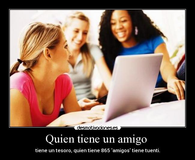 Quien tiene un amigo - tiene un tesoro, quien tiene 865 amigos tiene tuenti.