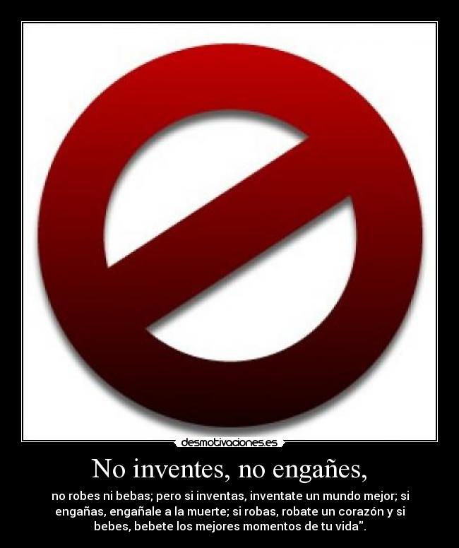 No inventes, no engañes, - no robes ni bebas; pero si inventas, inventate un mundo mejor; si
engañas, engañale a la muerte; si robas, robate un corazón y si
bebes, bebete los mejores momentos de tu vida.