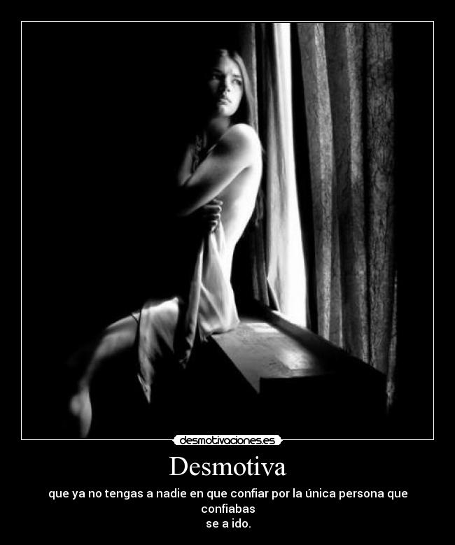 Desmotiva - que ya no tengas a nadie en que confiar por la única persona que confiabas
se a ido.