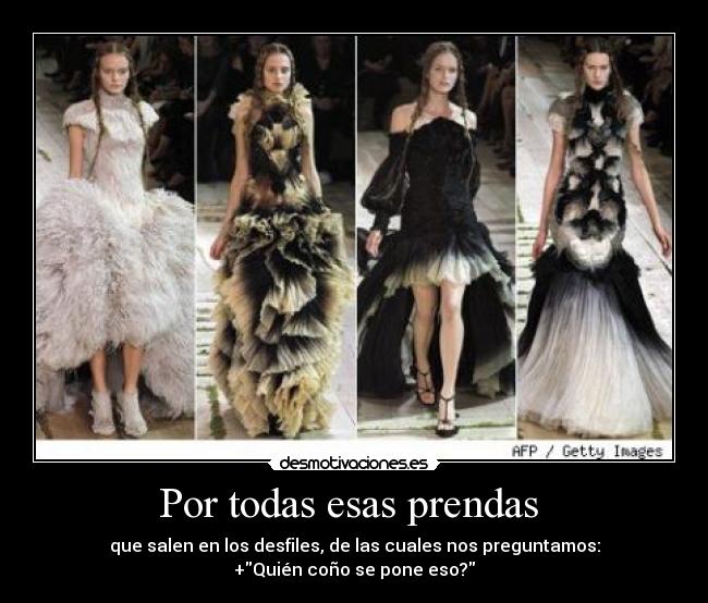 Por todas esas prendas - que salen en los desfiles, de las cuales nos preguntamos:
+Quién coño se pone eso?