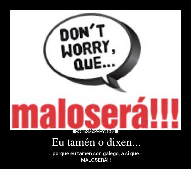 Eu tamén o dixen... - ...porque eu tamén son galego, a si que...
MALOSERÁ!!!