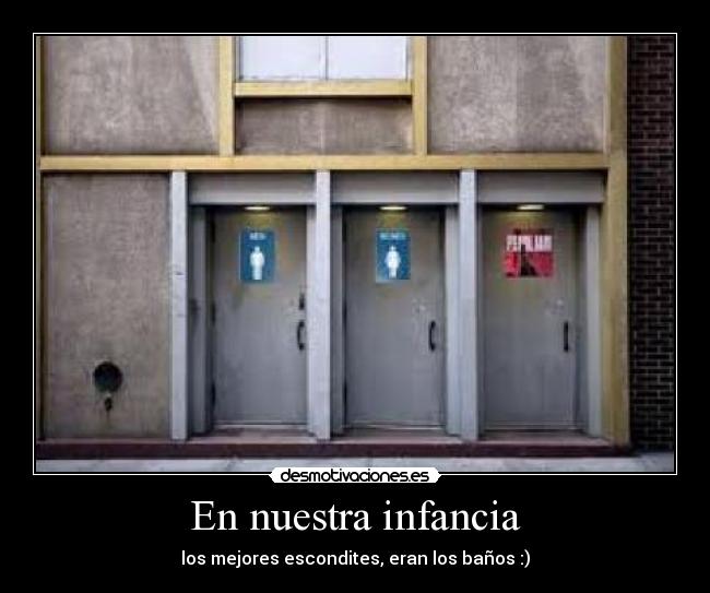 En nuestra infancia - los mejores escondites, eran los baños :)