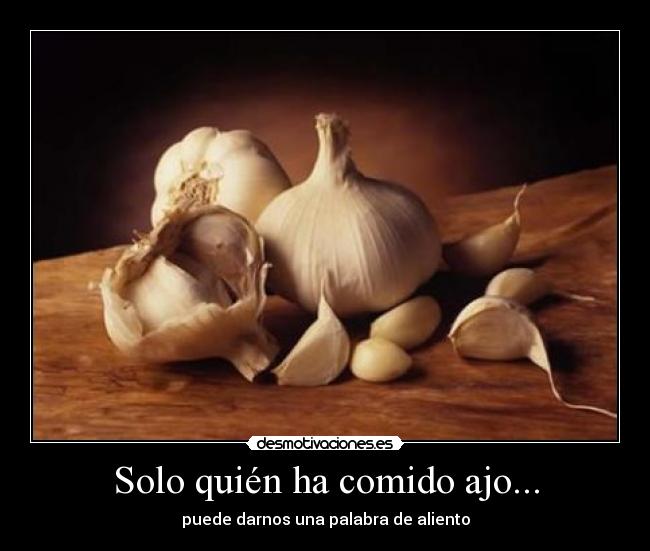 Solo quién ha comido ajo... - puede darnos una palabra de aliento