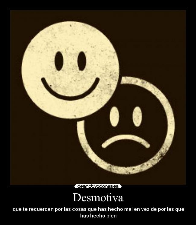 Desmotiva - que te recuerden por las cosas que has hecho mal en vez de por las que
has hecho bien