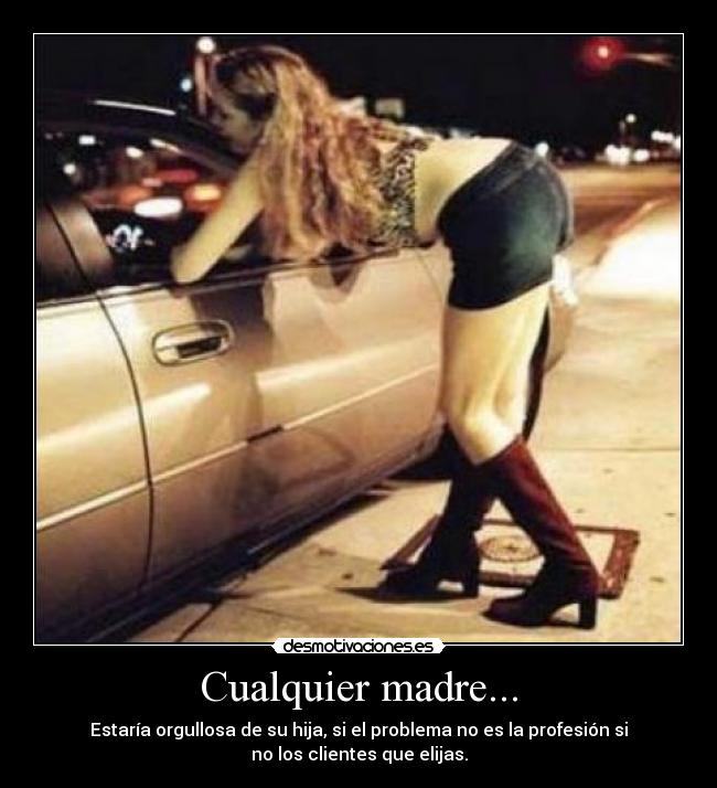 Cualquier madre... - Estaría orgullosa de su hija, si el problema no es la profesión si
no los clientes que elijas.