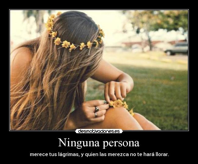 Ninguna persona - merece tus lágrimas, y quien las merezca no te hará llorar.