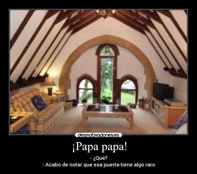 ¡Papa papa! - - ¿Que?
- Acabo de notar que esa puerta tiene algo raro