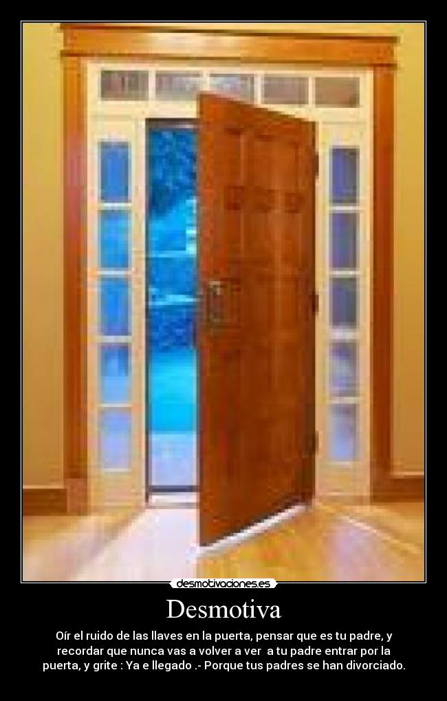 Desmotiva - Oír el ruido de las llaves en la puerta, pensar que es tu padre, y
recordar que nunca vas a volver a ver  a tu padre entrar por la
puerta, y grite : Ya e llegado .- Porque tus padres se han divorciado.
