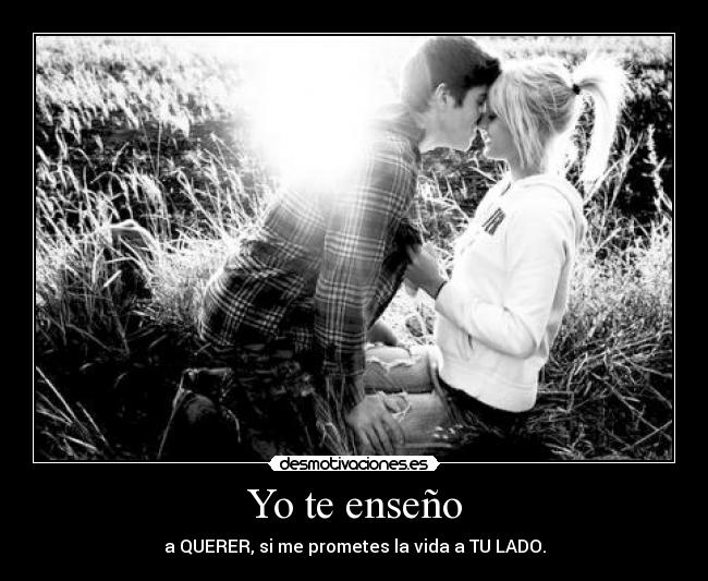 Yo te enseño - a QUERER, si me prometes la vida a TU LADO.