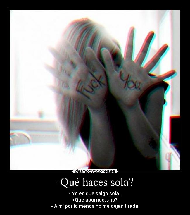 +Qué haces sola?  - - Yo es que salgo sola. 
+Que aburrido, ¿no? 
- A mí por lo menos no me dejan tirada.
