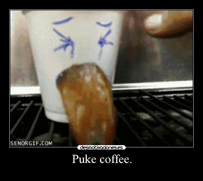 Puke coffee. -