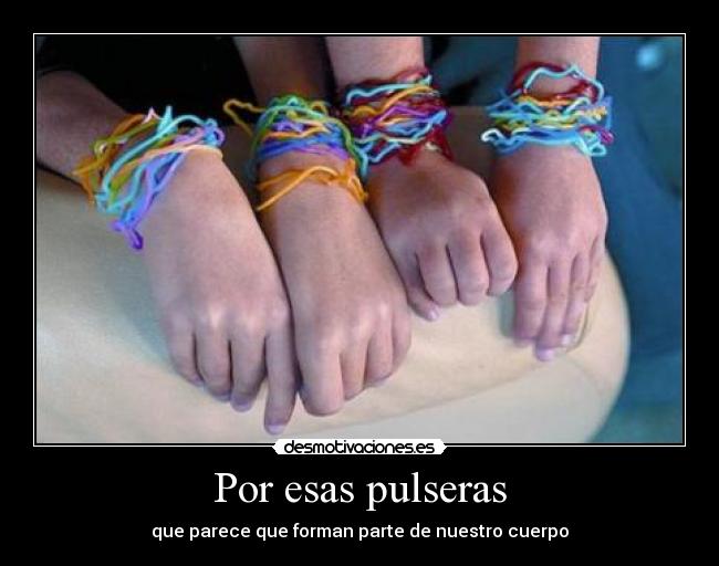 Por esas pulseras - que parece que forman parte de nuestro cuerpo