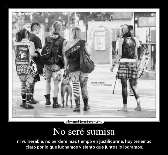 No seré sumisa - ni vulnerable, no perderé más tiempo en justificarme, hoy tenemos
claro por lo que luchamos y siento que juntos lo logramos.