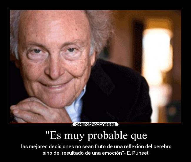 Es muy probable que - las mejores decisiones no sean fruto de una reflexión del cerebro
sino del resultado de una emoción- E. Punset