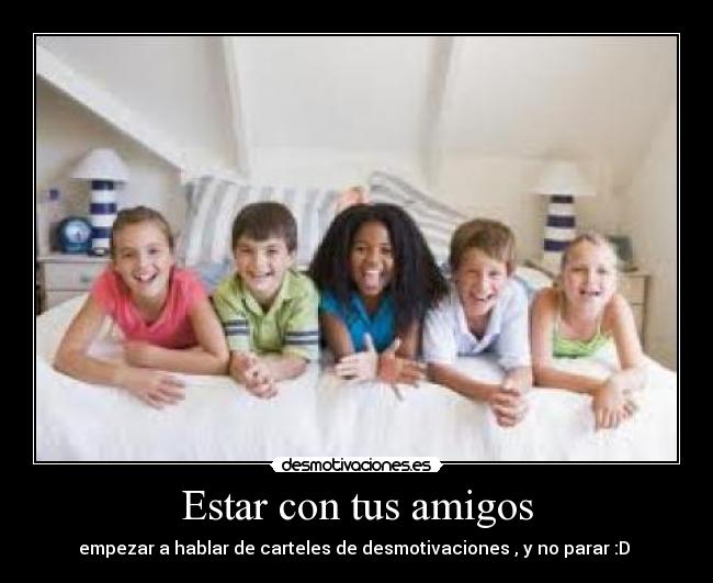 Estar con tus amigos - empezar a hablar de carteles de desmotivaciones , y no parar :D