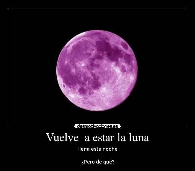 Vuelve  a estar la luna - llena esta noche

¿Pero de que?