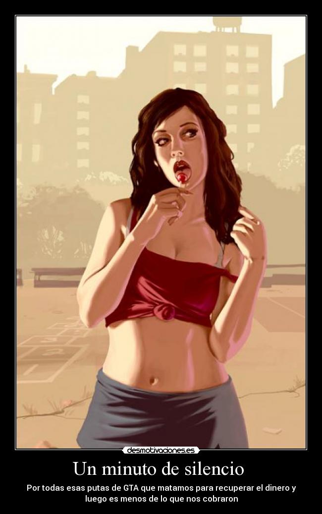 Un minuto de silencio - Por todas esas putas de GTA que matamos para recuperar el dinero y
luego es menos de lo que nos cobraron
