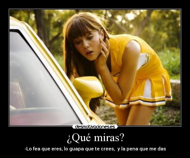 ¿Qué miras? - -Lo fea que eres, lo guapa que te crees, y la pena que me das