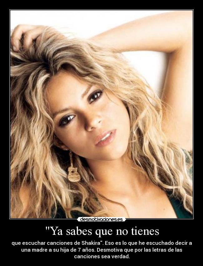 Ya sabes que no tienes - que escuchar canciones de Shakira. Eso es lo que he escuchado decir a
una madre a su hija de 7 años. Desmotiva que por las letras de las
canciones sea verdad.