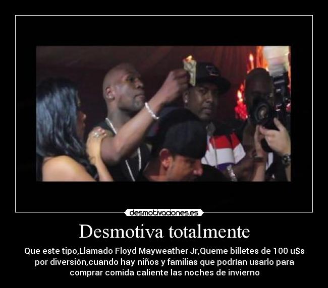 Desmotiva totalmente - Que este tipo,Llamado Floyd Mayweather Jr,Queme billetes de 100 u$s
por diversión,cuando hay niños y familias que podrían usarlo para
comprar comida caliente las noches de invierno