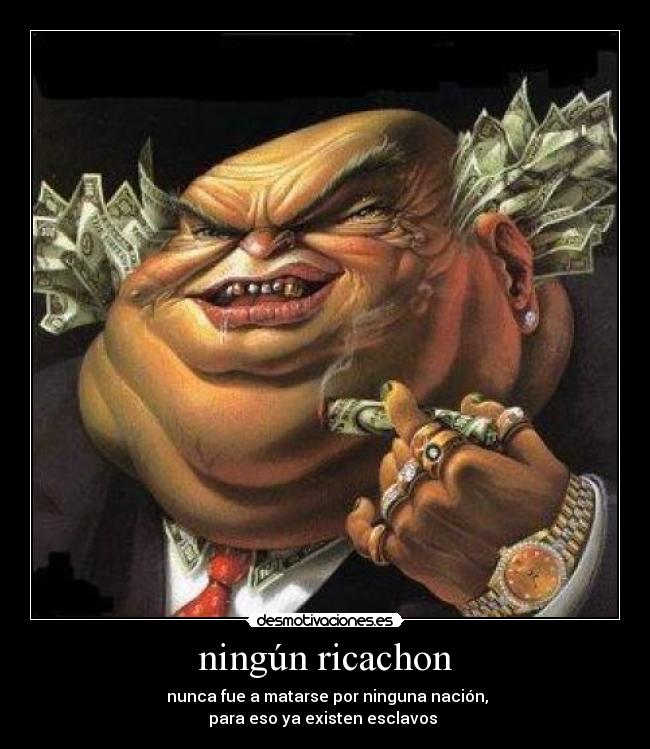 ningún ricachon - nunca fue a matarse por ninguna nación,
para eso ya existen esclavos