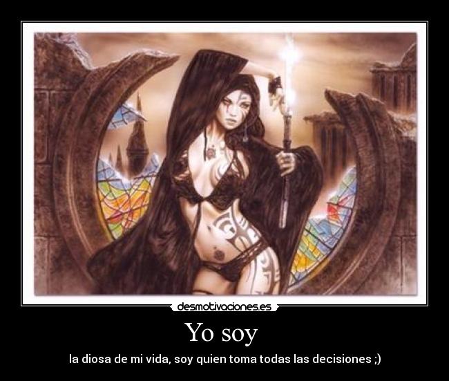 Yo soy  - la diosa de mi vida, soy quien toma todas las decisiones ;)
