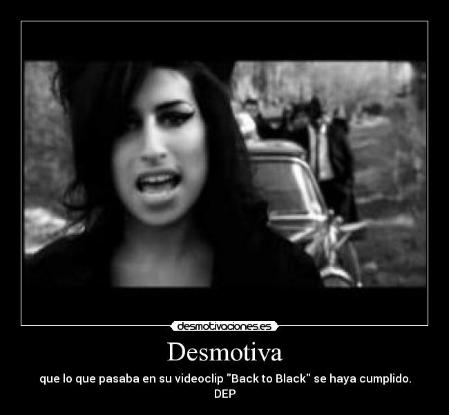 Desmotiva - que lo que pasaba en su videoclip Back to Black se haya cumplido.
DEP