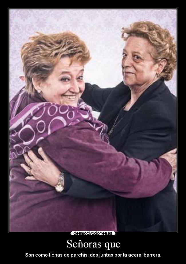 Señoras que - Son como fichas de parchis, dos juntas por la acera: barrera.