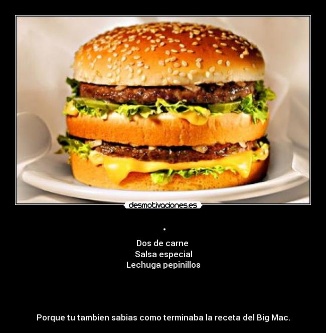 . - Dos de carne
Salsa especial
Lechuga pepinillos
Porque tu tambien sabias como terminaba la receta del Big Mac.