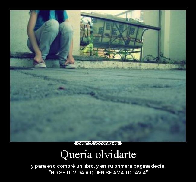 Quería olvidarte - y para eso compré un libro, y en su primera pagina decía:
NO SE OLVIDA A QUIEN SE AMA TODAVIA