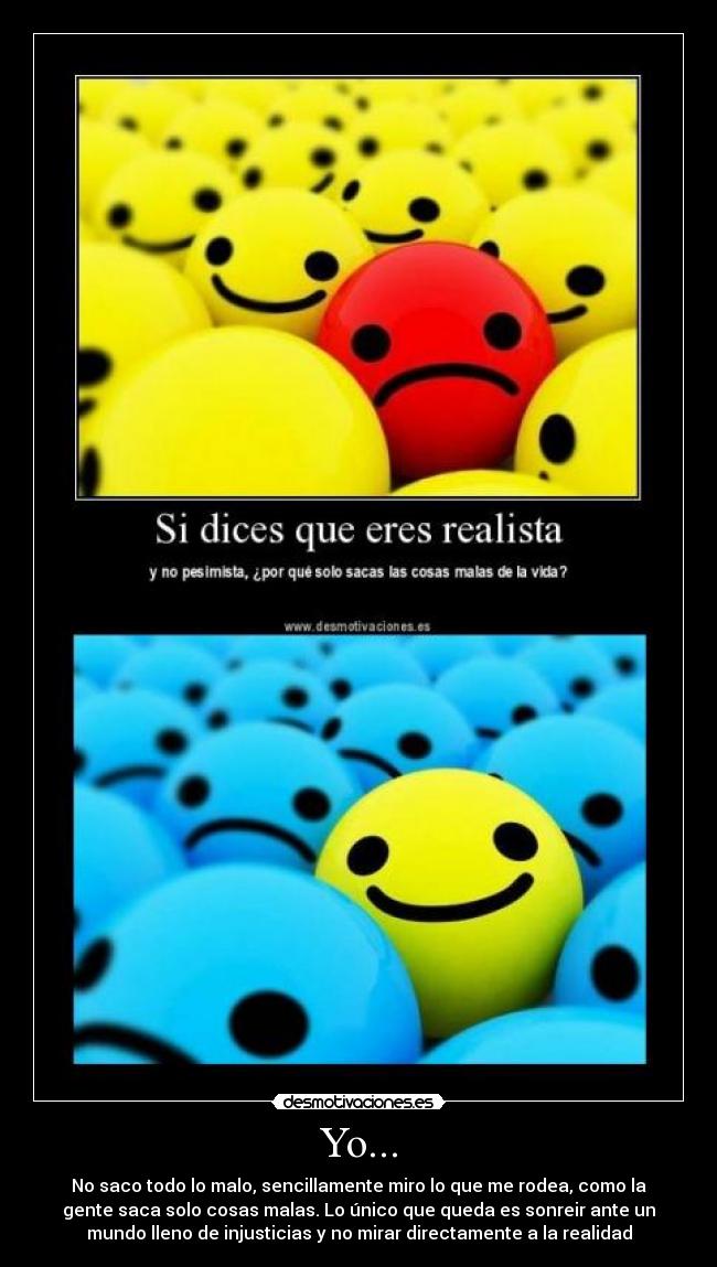 Yo... - No saco todo lo malo, sencillamente miro lo que me rodea, como la
gente saca solo cosas malas. Lo único que queda es sonreir ante un
mundo lleno de injusticias y no mirar directamente a la realidad