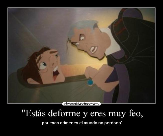 Estás deforme y eres muy feo, - por esos crímenes el mundo no perdona