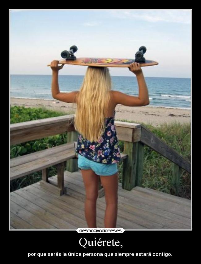 Quiérete, - por que serás la única persona que siempre estará contigo.