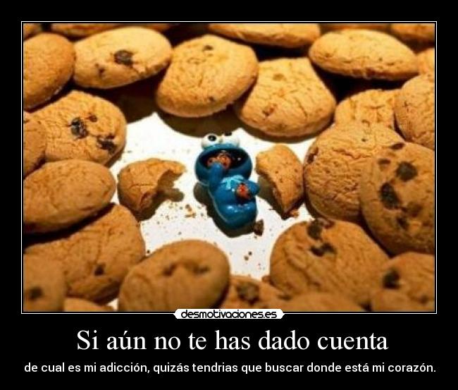  Si aún no te has dado cuenta - de cual es mi adicción, quizás tendrias que buscar donde está mi corazón.