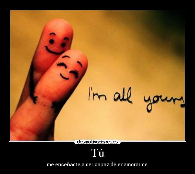 Tú - me enseñaste a ser capaz de enamorarme.