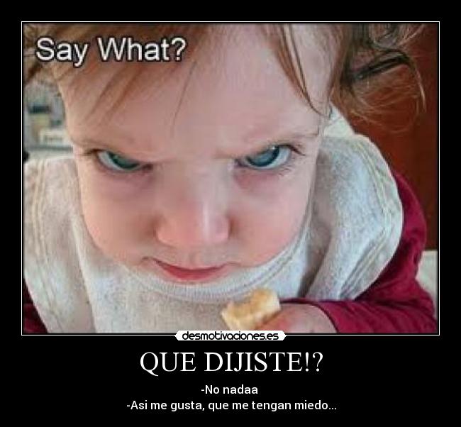 QUE DIJISTE!? - -No nadaa
-Asi me gusta, que me tengan miedo...