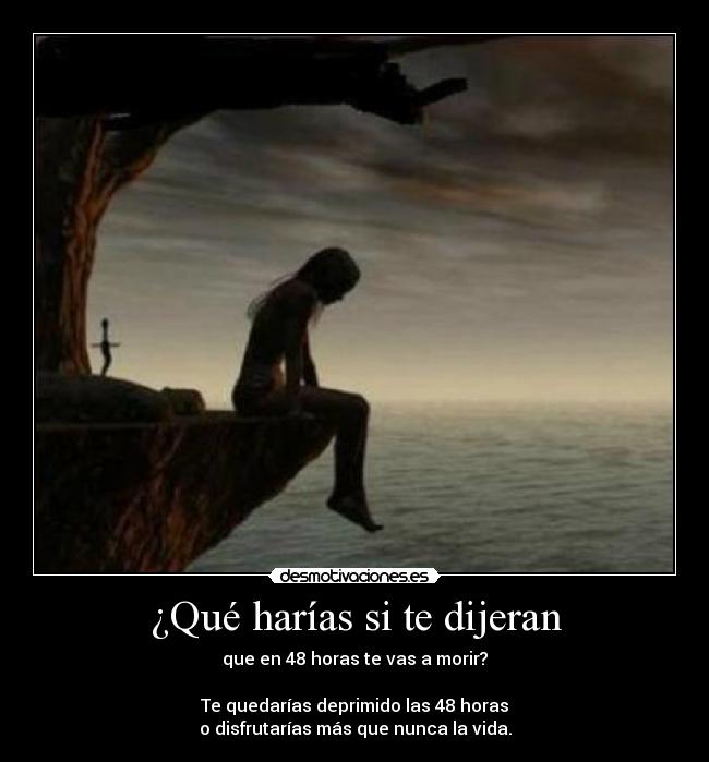 ¿Qué harías si te dijeran - que en 48 horas te vas a morir?

Te quedarías deprimido las 48 horas
o disfrutarías más que nunca la vida.