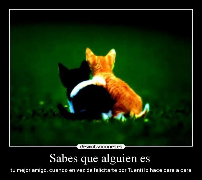 Sabes que alguien es - tu mejor amigo, cuando en vez de felicitarte por Tuenti lo hace cara a cara