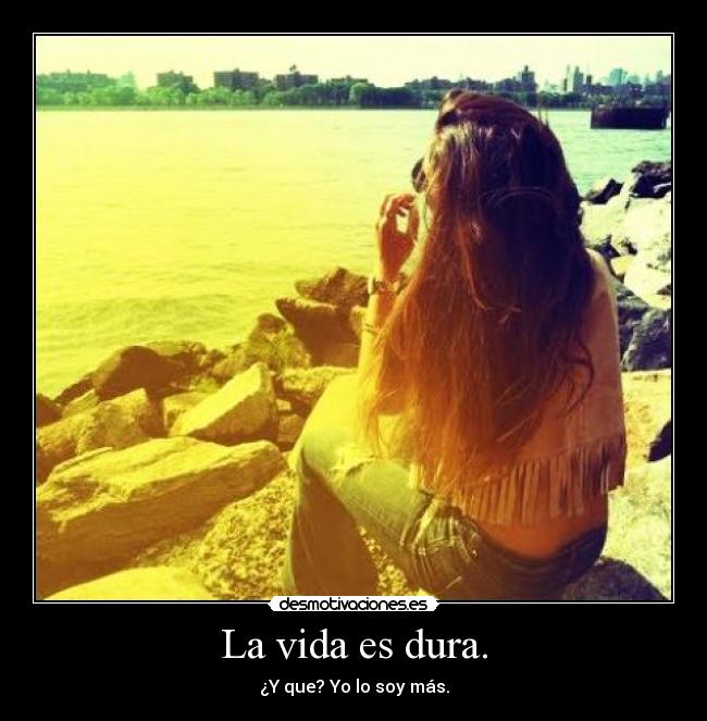 La vida es dura. - ¿Y que? Yo lo soy más.