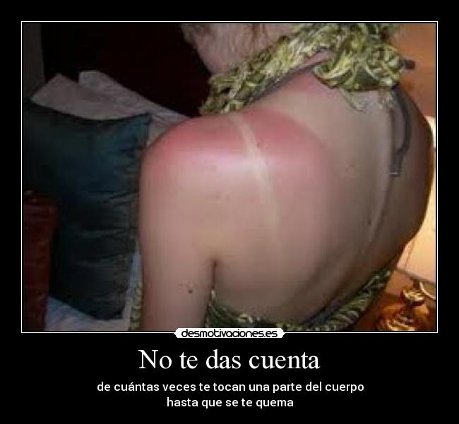 No te das cuenta - de cuántas veces te tocan una parte del cuerpo
hasta que se te quema