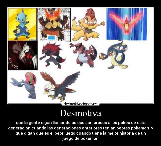 Desmotiva - que la gente sigan llamandolos osos amorosos a los pokes de esta
generacion cuando las generaciones anteriores tenian peores pokemon  y
que digan que es el peor juego cuando tiene la mejor historia de un
juego de pokemon