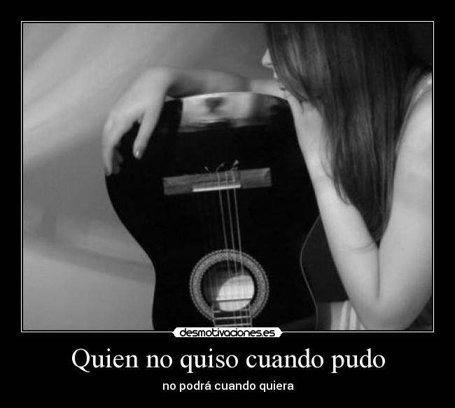 Quien no quiso cuando pudo - no podrá cuando quiera