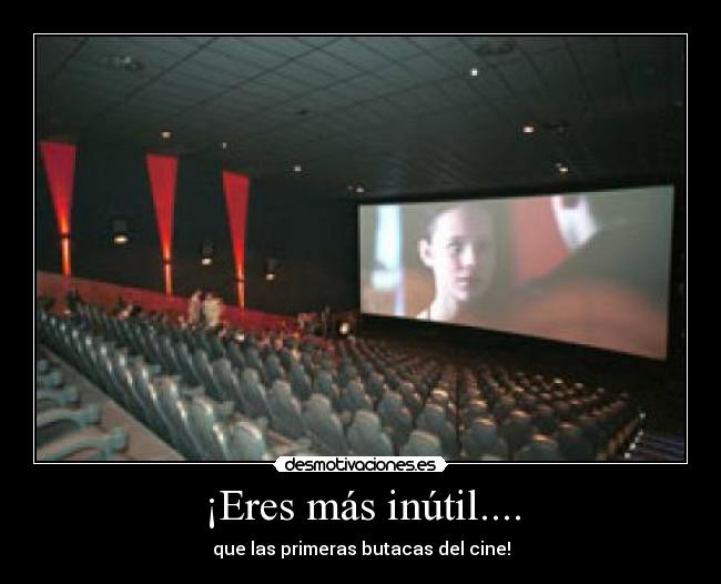 ¡Eres más inútil.... - que las primeras butacas del cine!