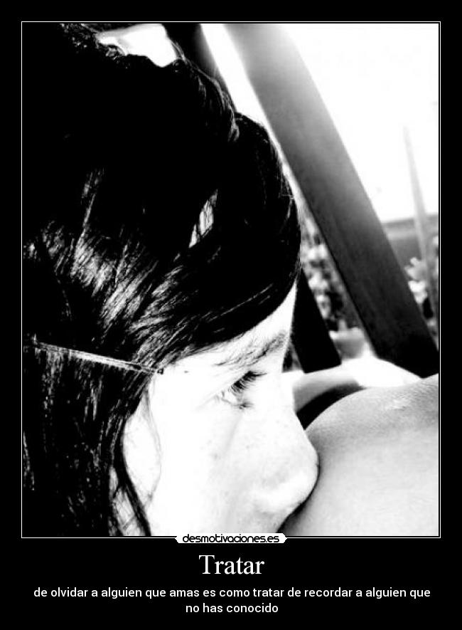 Tratar - de olvidar a alguien que amas es como tratar de recordar a alguien que
no has conocido