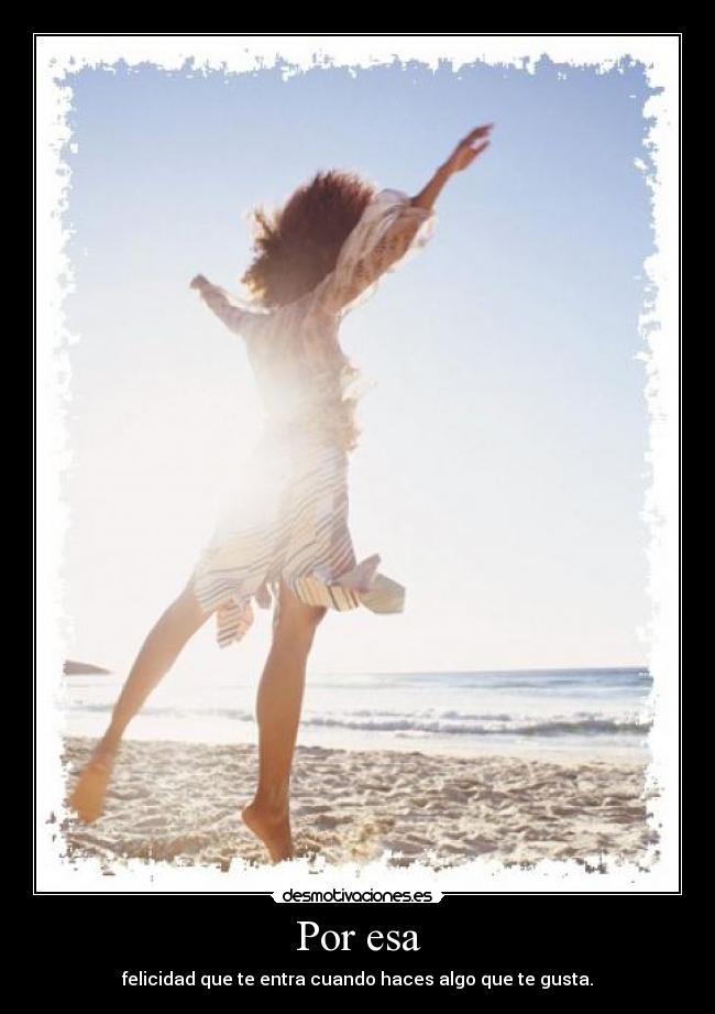 Por esa - felicidad que te entra cuando haces algo que te gusta.
