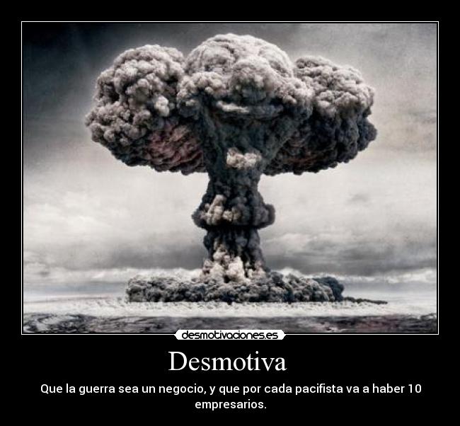 Desmotiva  - Que la guerra sea un negocio, y que por cada pacifista va a haber 10 empresarios.