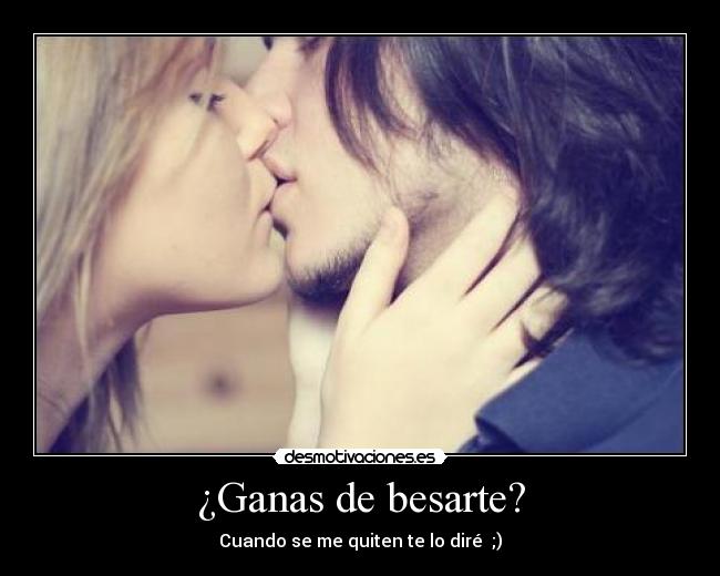 ¿Ganas de besarte? - Cuando se me quiten te lo diré  ;)