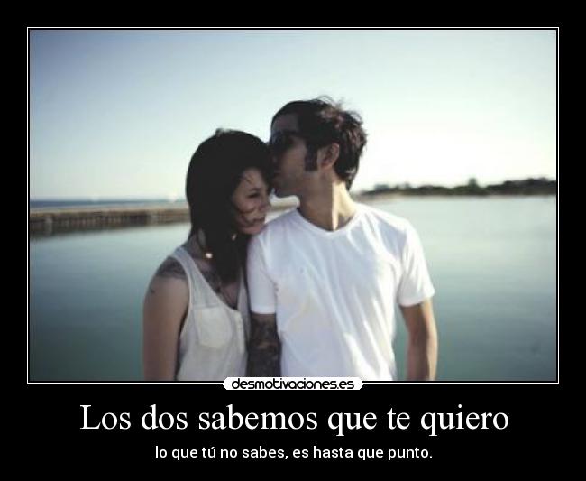 Los dos sabemos que te quiero - lo que tú no sabes, es hasta que punto.
